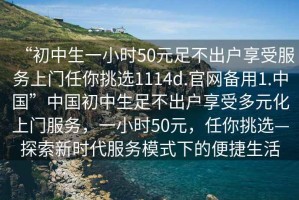 “初中生一小時50元足不出戶享受服務(wù)上門任你挑選1114d.官網(wǎng)備用1.中國”中國初中生足不出戶享受多元化上門服務(wù)，一小時50元，任你挑選—探索新時代服務(wù)模式下的便捷生活