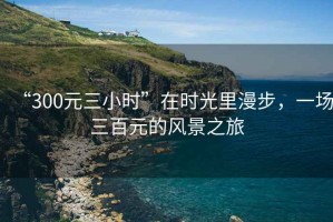 “300元三小時(shí)”在時(shí)光里漫步，一場(chǎng)三百元的風(fēng)景之旅