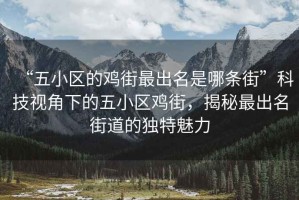 “五小區(qū)的雞街最出名是哪條街”科技視角下的五小區(qū)雞街，揭秘最出名街道的獨(dú)特魅力