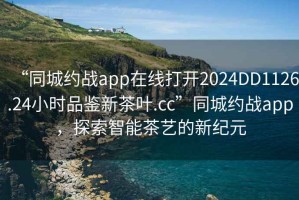 “同城約戰(zhàn)app在線打開2024DD1126.24小時品鑒新茶葉.cc”同城約戰(zhàn)app，探索智能茶藝的新紀(jì)元