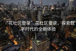 “花杜區(qū)登錄”花杜區(qū)登錄，探索數(shù)字時(shí)代的全新體驗(yàn)