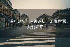 “浦神論壇”浦神論壇，匯聚智慧，共創(chuàng)未來