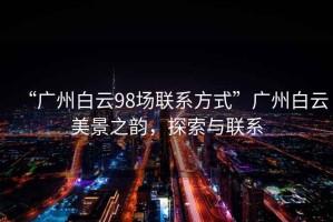 “廣州白云98場聯(lián)系方式”廣州白云美景之韻，探索與聯(lián)系
