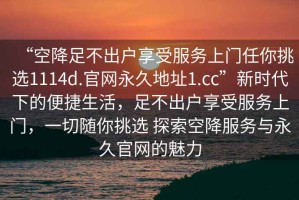 “空降足不出戶享受服務(wù)上門任你挑選1114d.官網(wǎng)永久地址1.cc”新時(shí)代下的便捷生活，足不出戶享受服務(wù)上門，一切隨你挑選 探索空降服務(wù)與永久官網(wǎng)的魅力