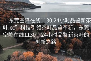 “東莞空降在線1130.24小時品鑒新茶葉.cc”科技引領(lǐng)茶葉品鑒革新，東莞空降在線1130，24小時品鑒新茶葉的創(chuàng)新之路