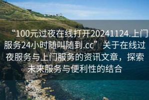 “100元過夜在線打開20241124.上門服務(wù)24小時隨叫隨到.cc”關(guān)于在線過夜服務(wù)與上門服務(wù)的資訊文章，探索未來服務(wù)與便利性的結(jié)合