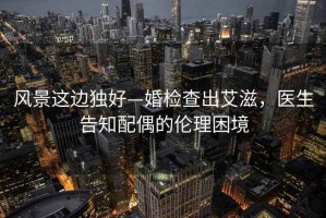 風(fēng)景這邊獨(dú)好—婚檢查出艾滋，醫(yī)生告知配偶的倫理困境