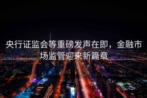 央行證監(jiān)會(huì)等重磅發(fā)聲在即，金融市場(chǎng)監(jiān)管迎來(lái)新篇章