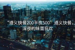“遵義快餐200半夜500”遵義快餐，深夜的味蕾狂歡