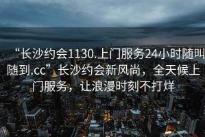 “長沙約會1130.上門服務(wù)24小時隨叫隨到.cc”長沙約會新風(fēng)尚，全天候上門服務(wù)，讓浪漫時刻不打烊