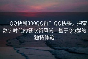 “QQ快餐300QQ群”QQ快餐，探索數(shù)字時(shí)代的餐飲新風(fēng)尚—基于QQ群的獨(dú)特體驗(yàn)
