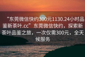 “東莞微信快約300元1130.24小時(shí)品鑒新茶葉.cc”東莞微信快約，探索新茶葉品鑒之旅，一次僅需300元，全天候服務(wù)