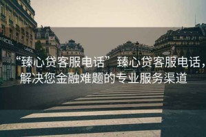 “臻心貸客服電話”臻心貸客服電話，解決您金融難題的專業(yè)服務(wù)渠道