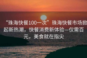 “珠?？觳?00一次”珠?？觳褪袌?chǎng)掀起新熱潮，快餐消費(fèi)新體驗(yàn)—僅需百元，美食就在指尖
