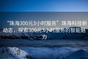 “珠海300元3小時服務”珠?？萍夹聞討B(tài)，探索300元3小時服務的智能魅力