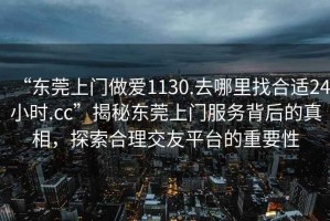 “東莞上門做愛1130.去哪里找合適24小時.cc”揭秘東莞上門服務背后的真相，探索合理交友平臺的重要性