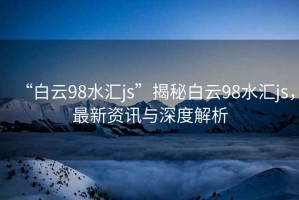“白云98水匯js”揭秘白云98水匯js，最新資訊與深度解析
