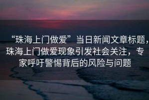 “珠海上門做愛”當(dāng)日新聞文章標(biāo)題，珠海上門做愛現(xiàn)象引發(fā)社會關(guān)注，專家呼吁警惕背后的風(fēng)險與問題