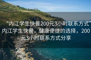 “內(nèi)江學(xué)生快餐200元3小時(shí)聯(lián)系方式”內(nèi)江學(xué)生快餐，健康便捷的選擇，200元3小時(shí)聯(lián)系方式分享