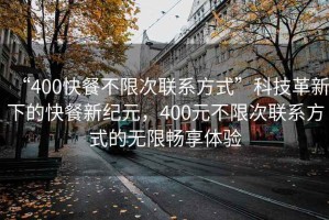 “400快餐不限次聯(lián)系方式”科技革新下的快餐新紀元，400元不限次聯(lián)系方式的無限暢享體驗