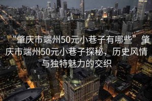 “肇慶市端州50元小巷子有哪些”肇慶市端州50元小巷子探秘，歷史風(fēng)情與獨(dú)特魅力的交織