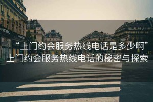 “上門約會服務(wù)熱線電話是多少啊”上門約會服務(wù)熱線電話的秘密與探索