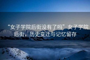 “女子學院后街沒有了嗎”女子學院后街，歷史變遷與記憶留存