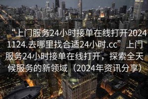 “上門服務(wù)24小時(shí)接單在線打開20241124.去哪里找合適24小時(shí).cc”上門服務(wù)24小時(shí)接單在線打開，探索全天候服務(wù)的新領(lǐng)域（2024年資訊分享）