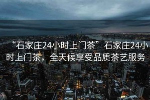“石家莊24小時(shí)上門茶”石家莊24小時(shí)上門茶，全天候享受品質(zhì)茶藝服務(wù)