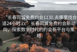 “長春同城免費約會1130.去哪里找合適24小時.cc”長春同城免費約會新動向，探索數(shù)字時代的約會新平臺與策略