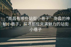 “南昌有哪些站街小巷子”南昌的神秘小巷子，探尋那些充滿魅力的站街小巷子