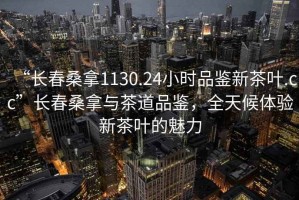 “長(zhǎng)春桑拿1130.24小時(shí)品鑒新茶葉.cc”長(zhǎng)春桑拿與茶道品鑒，全天候體驗(yàn)新茶葉的魅力