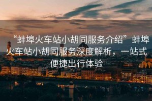 “蚌埠火車站小胡同服務(wù)介紹”蚌埠火車站小胡同服務(wù)深度解析，一站式便捷出行體驗