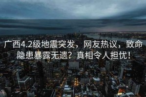 廣西4.2級地震突發(fā)，網(wǎng)友熱議，致命隱患暴露無遺？真相令人擔(dān)憂！