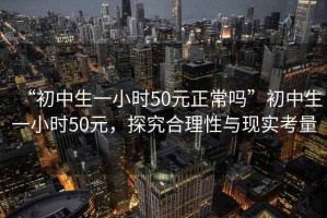 “初中生一小時50元正常嗎”初中生一小時50元，探究合理性與現(xiàn)實考量