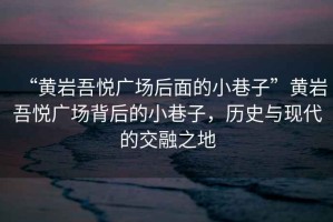 “黃巖吾悅廣場(chǎng)后面的小巷子”黃巖吾悅廣場(chǎng)背后的小巷子，歷史與現(xiàn)代的交融之地