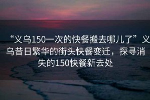 “義烏150一次的快餐搬去哪兒了”義烏昔日繁華的街頭快餐變遷，探尋消失的150快餐新去處