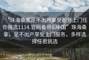 “珠海桑拿足不出戶享受服務(wù)上門任你挑選1114.官網(wǎng)備用1.中國”珠海桑拿，足不出戶享受上門服務(wù)，多樣選擇任君挑選
