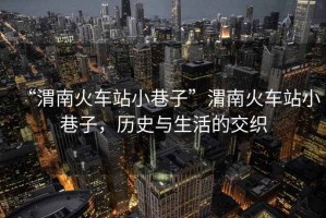 “渭南火車站小巷子”渭南火車站小巷子，歷史與生活的交織
