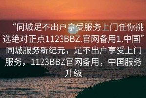 “同城足不出戶享受服務上門任你挑選絕對正點1123BBZ.官網(wǎng)備用1.中國”同城服務新紀元，足不出戶享受上門服務，1123BBZ官網(wǎng)備用，中國服務升級