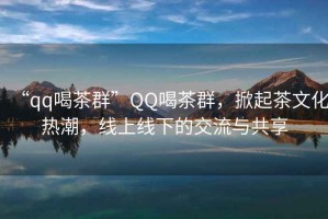 “qq喝茶群”QQ喝茶群，掀起茶文化熱潮，線上線下的交流與共享