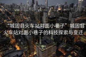 “城固縣火車站對面小巷子”城固縣火車站對面小巷子的科技探索與變遷