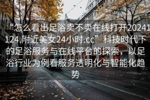 “怎么看出足浴賣不賣在線打開20241124.附近美女24小時.cc”科技時代下的足浴服務(wù)與在線平臺的探索，以足浴行業(yè)為例看服務(wù)透明化與智能化趨勢