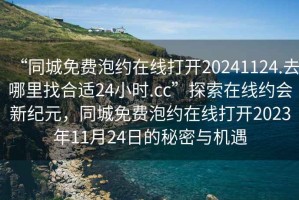 “同城免費(fèi)泡約在線打開20241124.去哪里找合適24小時(shí).cc”探索在線約會新紀(jì)元，同城免費(fèi)泡約在線打開2023年11月24日的秘密與機(jī)遇
