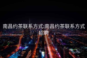 南昌約茶聯(lián)系方式:南昌約茶聯(lián)系方式招聘