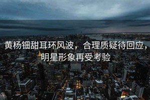 黃楊鈿甜耳環(huán)風(fēng)波，合理質(zhì)疑待回應(yīng)，明星形象再受考驗(yàn)