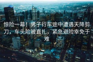 驚險(xiǎn)一幕！男子行車途中遭遇天降剪刀，車頭險(xiǎn)被直扎，緊急避險(xiǎn)幸免于難