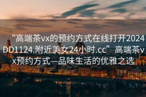 “高端茶vx的預(yù)約方式在線打開2024DD1124.附近美女24小時.cc”高端茶vx預(yù)約方式—品味生活的優(yōu)雅之選