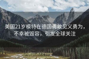 美國(guó)21歲模特在德國(guó)勇敢見(jiàn)義勇為，不幸被毀容，引發(fā)全球關(guān)注