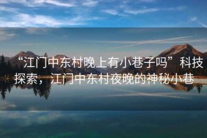 “江門(mén)中東村晚上有小巷子嗎”科技探索，江門(mén)中東村夜晚的神秘小巷